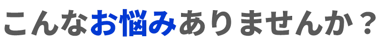 こんなお悩みありませんか？