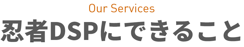 Our Service 忍者DSPにできること。