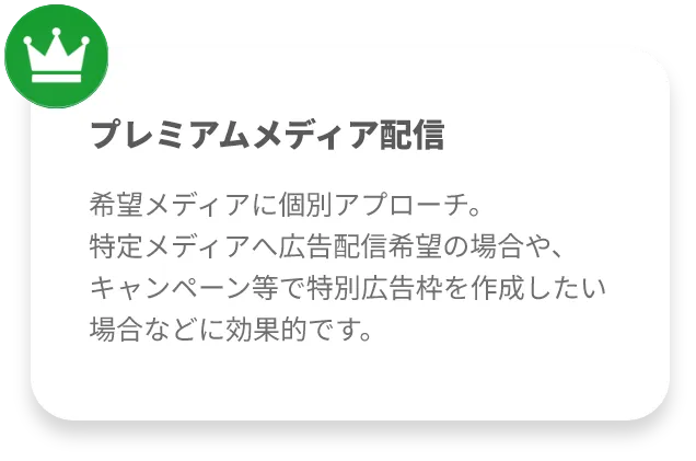プレミアムメディア配信希望メディアに個別アプローチ。
特定メディアへ広告配信希望の場合や、キャンペーン等で特別広告枠を作成したい場合などに効果的です。