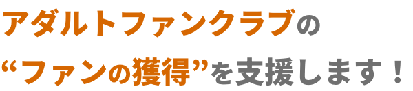 アダルトファンクラブのファン獲得を支援します